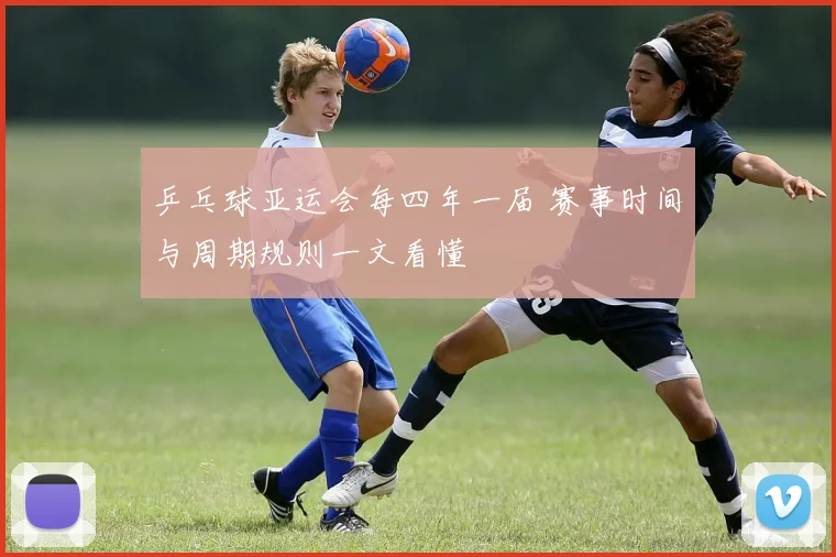 乒乓球亚运会每四年一届 赛事时间与周期规则一文看懂