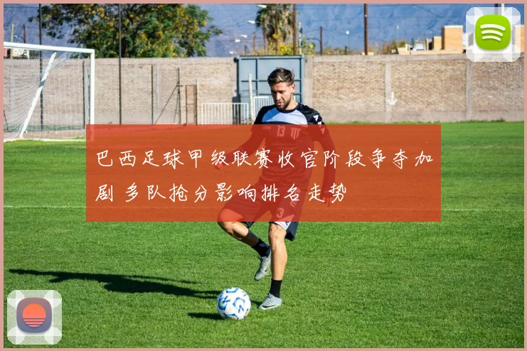 巴西足球甲级联赛收官阶段争夺加剧 多队抢分影响排名走势