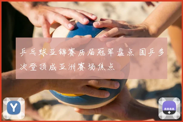 乒乓球亚锦赛历届冠军盘点 国乒多次登顶成亚洲赛场焦点