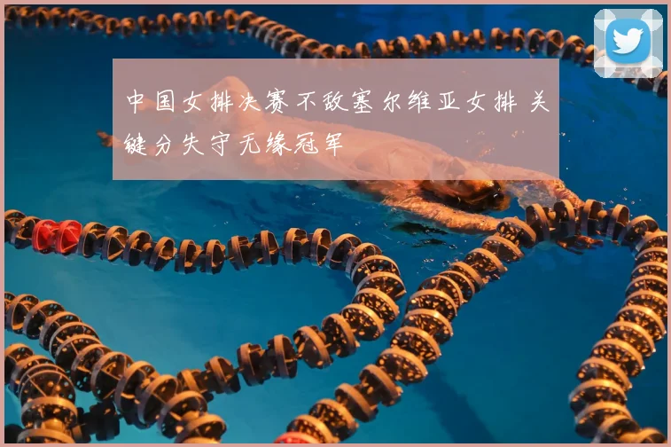 中国女排决赛不敌塞尔维亚女排 关键分失守无缘冠军