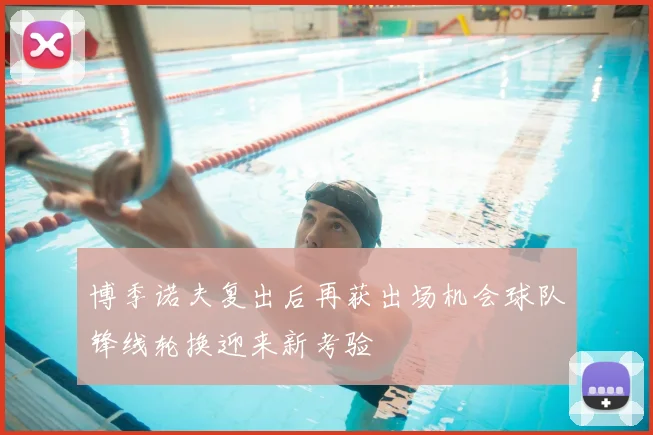 博季诺夫复出后再获出场机会球队锋线轮换迎来新考验