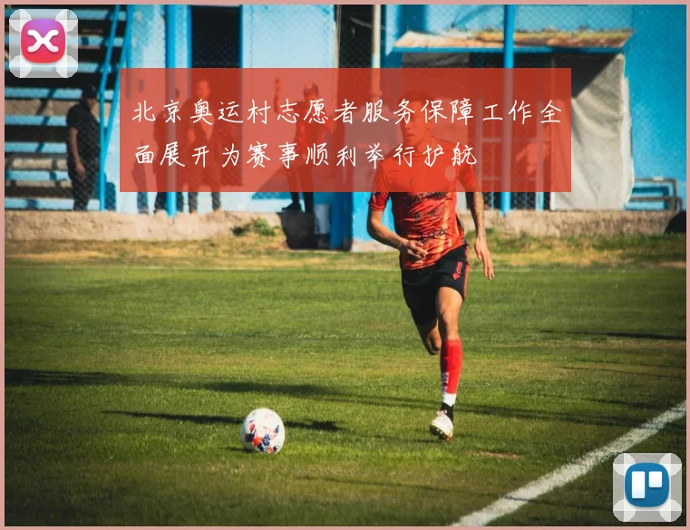 北京奥运村志愿者服务保障工作全面展开为赛事顺利举行护航