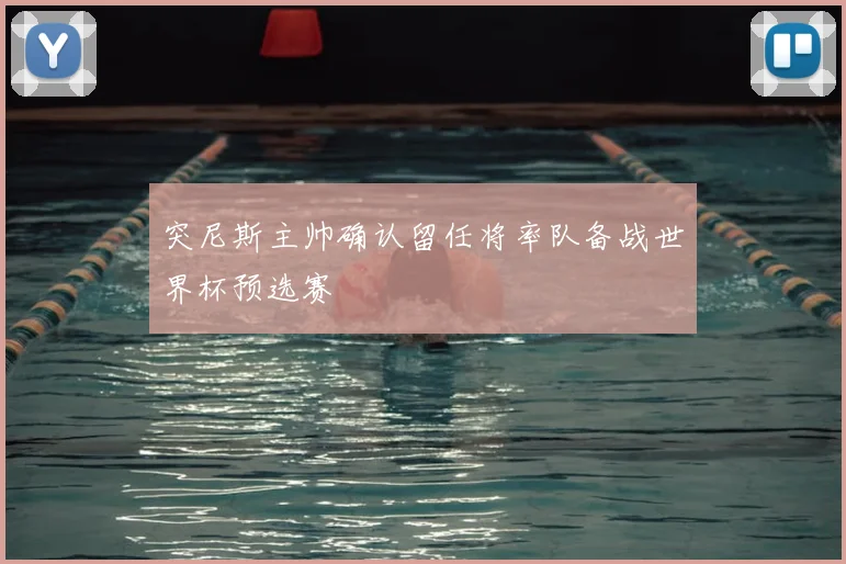 突尼斯主帅确认留任将率队备战世界杯预选赛