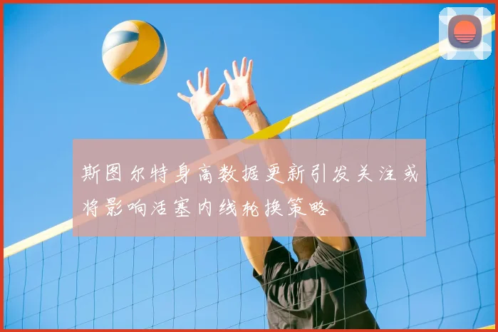 斯图尔特身高数据更新引发关注或将影响活塞内线轮换策略