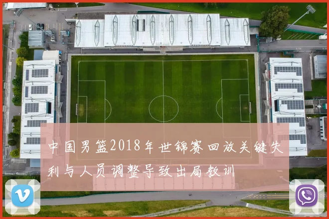 中国男篮2018年世锦赛回放关键失利与人员调整导致出局教训