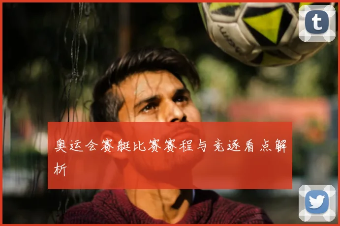 奥运会赛艇比赛赛程与竞逐看点解析