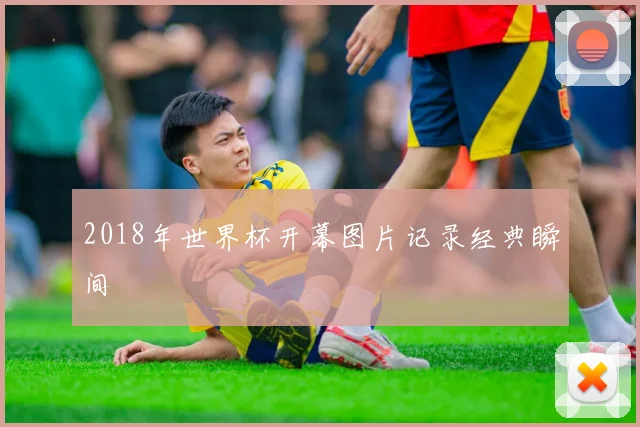 2018年世界杯开幕图片记录经典瞬间