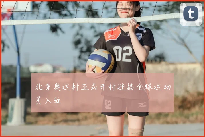 北京奥运村正式开村迎接全球运动员入驻