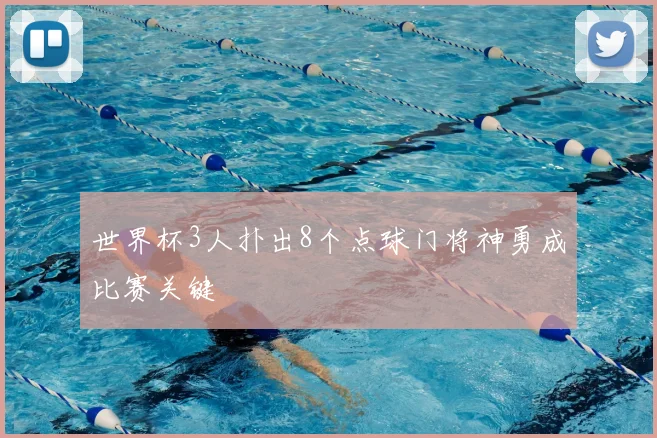 世界杯3人扑出8个点球门将神勇成比赛关键