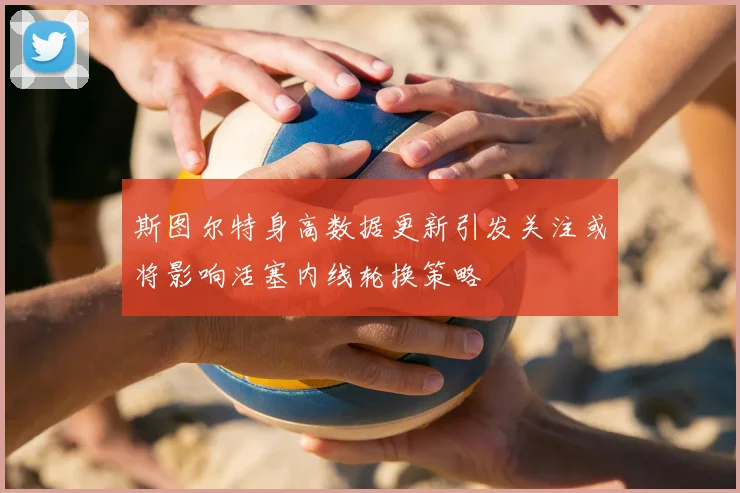 斯图尔特身高数据更新引发关注或将影响活塞内线轮换策略