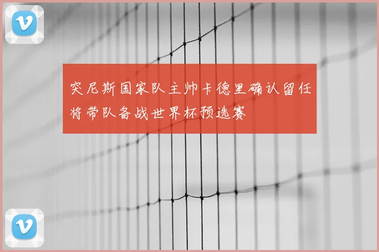 突尼斯国家队主帅卡德里确认留任将带队备战世界杯预选赛
