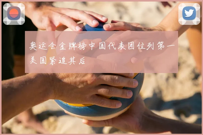 奥运会金牌榜中国代表团位列第一美国紧追其后