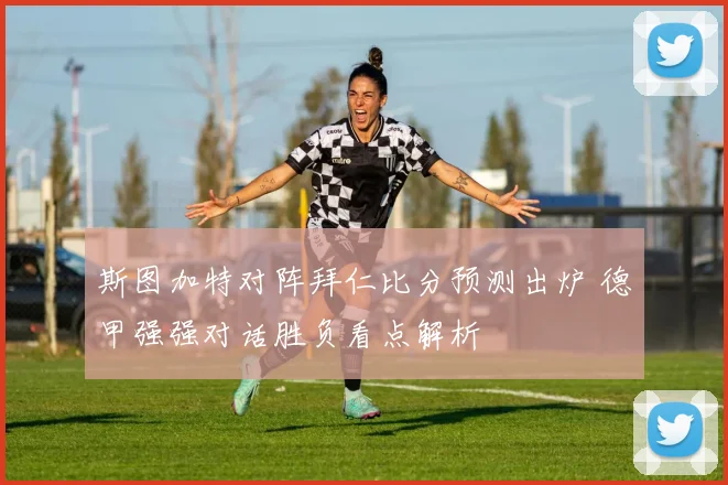 斯图加特对阵拜仁比分预测出炉 德甲强强对话胜负看点解析