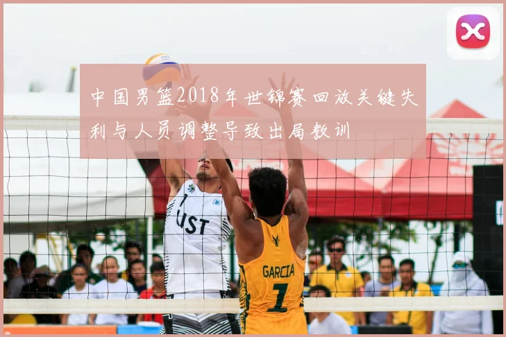 中国男篮2018年世锦赛回放关键失利与人员调整导致出局教训
