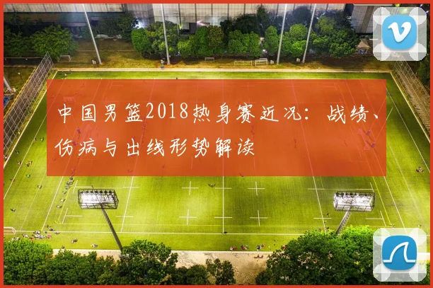 中国男篮2018热身赛近况:战绩、伤病与出线形势解读