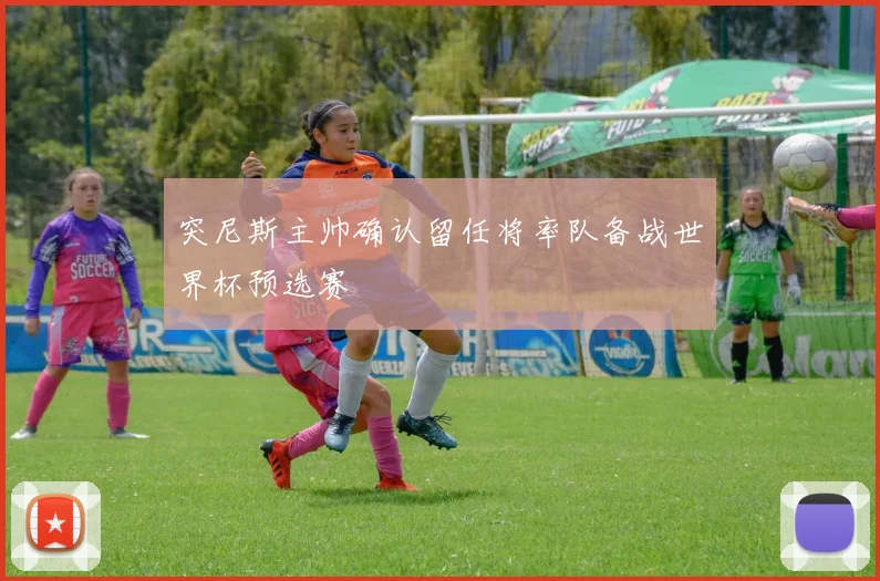 突尼斯主帅确认留任将率队备战世界杯预选赛