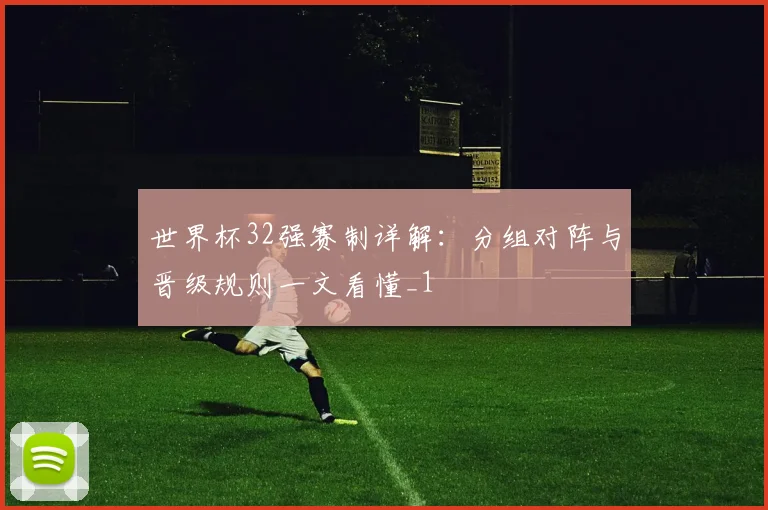世界杯32强赛制详解:分组对阵与晋级规则一文看懂_1