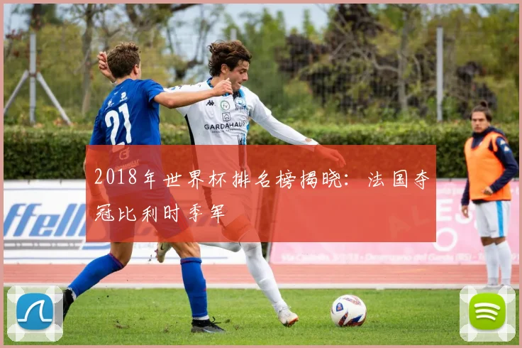2018年世界杯排名榜揭晓:法国夺冠比利时季军