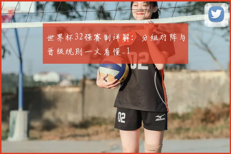 世界杯32强赛制详解:分组对阵与晋级规则一文看懂_1