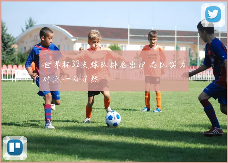 世界杯32支球队排名出炉 各队实力对比一目了然