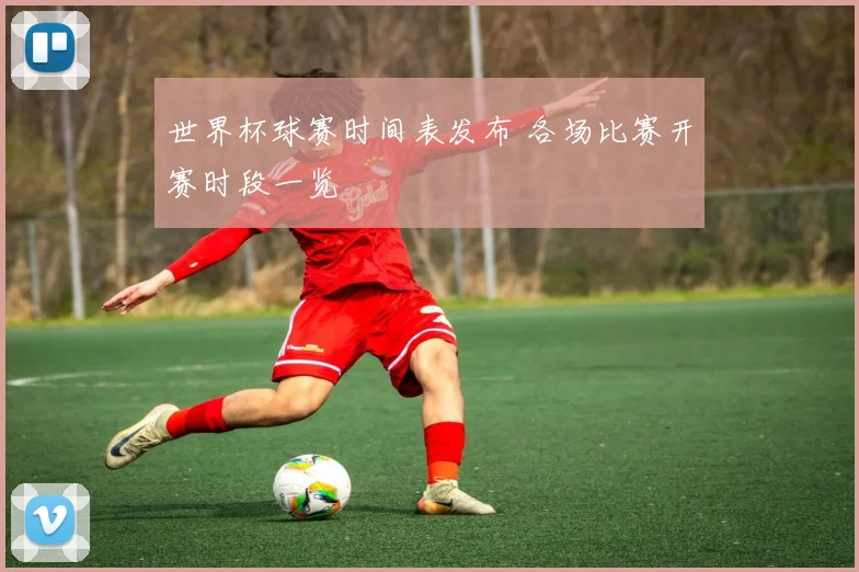 世界杯球赛时间表发布 各场比赛开赛时段一览
