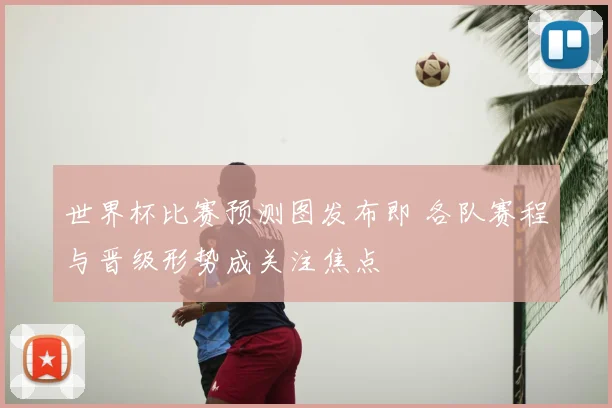 世界杯比赛预测图发布即 各队赛程与晋级形势成关注焦点