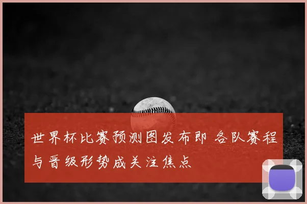 世界杯比赛预测图发布即 各队赛程与晋级形势成关注焦点